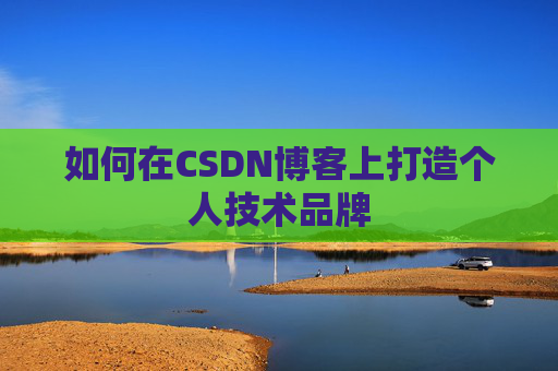 如何在CSDN博客上打造个人技术品牌